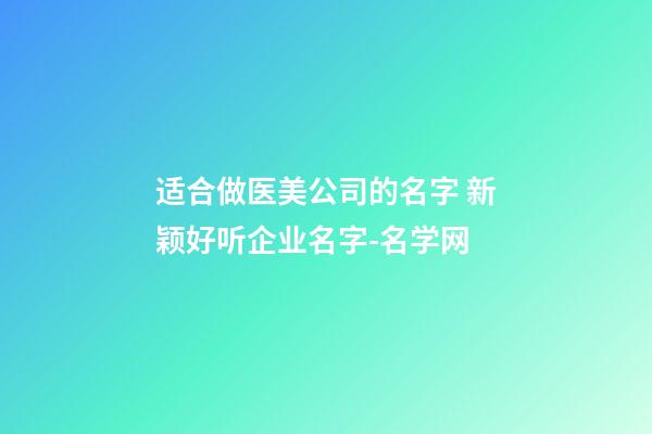 适合做医美公司的名字 新颖好听企业名字-名学网-第1张-公司起名-玄机派